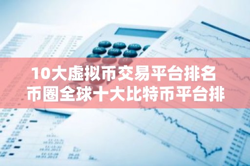 10大虚拟币交易平台排名 币圈全球十大比特币平台排名