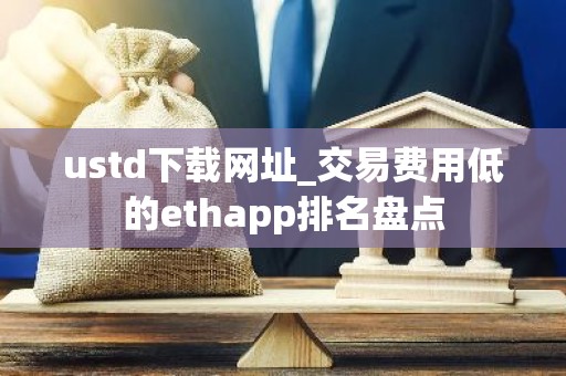 ustd下载网址_交易费用低的ethapp排名盘点