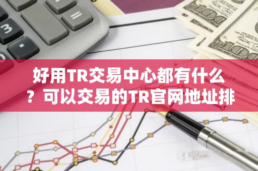 好用TR交易中心都有什么？可以交易的TR官网地址排名第一