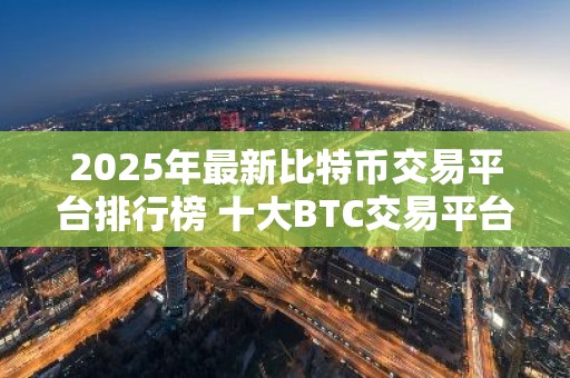 2025年最新比特币交易平台排行榜 十大BTC交易平台排名TOP