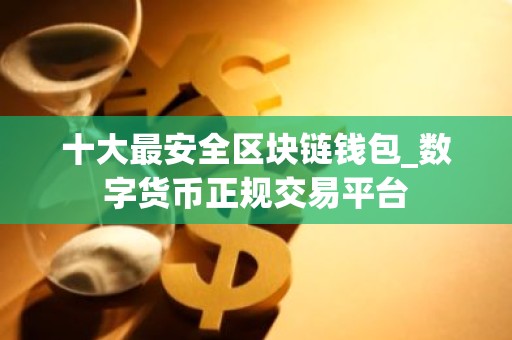 十大最安全区块链钱包_数字货币正规交易平台