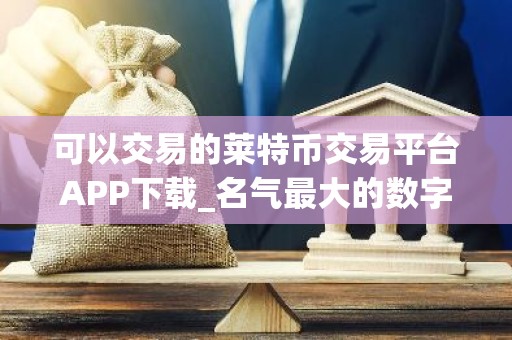 可以交易的莱特币交易平台APP下载_名气最大的数字币交易软件榜单一览