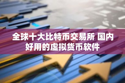 全球十大比特币交易所 国内好用的虚拟货币软件
