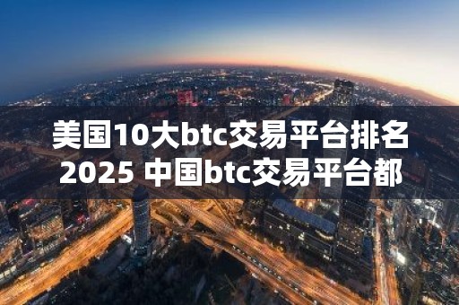 美国10大btc交易平台排名2025 中国btc交易平台都有哪些？