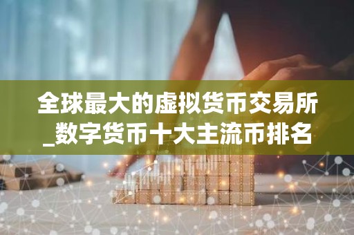 全球最大的虚拟货币交易所_数字货币十大主流币排名_最好用的买币软件