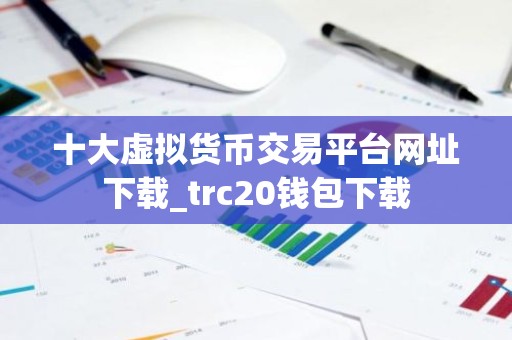 十大虚拟货币交易平台网址下载_trc20钱包下载