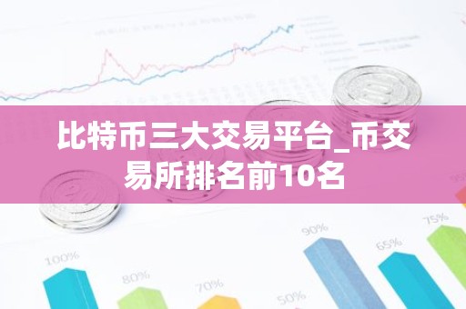 比特币三大交易平台_币交易所排名前10名