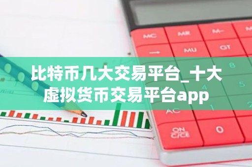 比特币几大交易平台_十大虚拟货币交易平台app