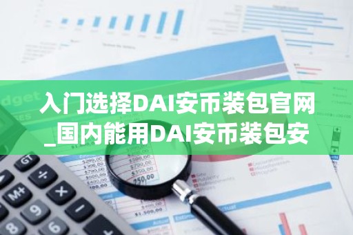 入门选择DAI安币装包官网_国内能用DAI安币装包安卓排行榜