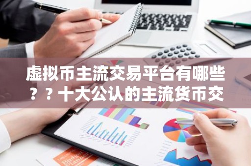 虚拟币主流交易平台有哪些？? 十大公认的主流货币交易平台