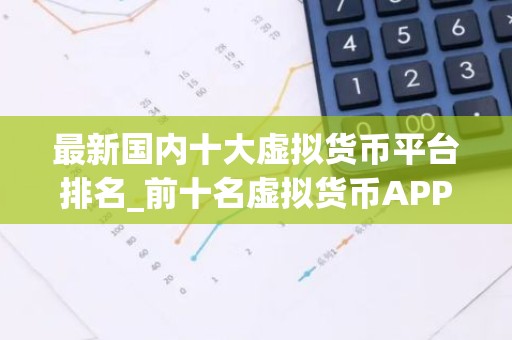 最新国内十大虚拟货币平台排名_前十名虚拟货币APP排行 最好的