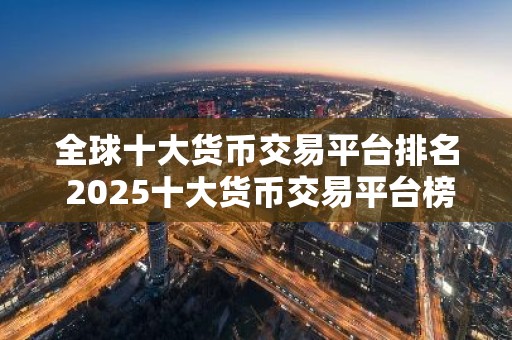 全球十大货币交易平台排名 2025十大货币交易平台榜单