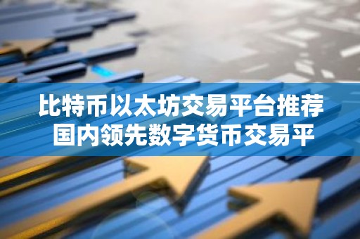 比特币以太坊交易平台推荐 国内领先数字货币交易平台排行榜