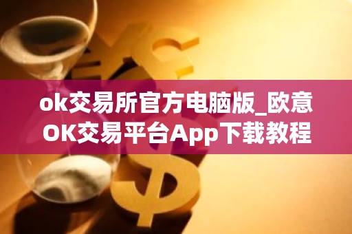 ok交易所官方电脑版_欧意OK交易平台App下载教程