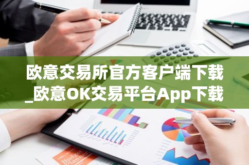 欧意交易所官方客户端下载_欧意OK交易平台App下载教程