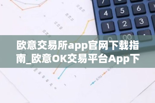 欧意交易所app官网下载指南_欧意OK交易平台App下载教程