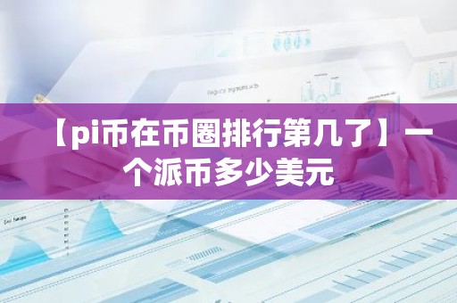 【pi币在币圈排行第几了】一个派币多少美元