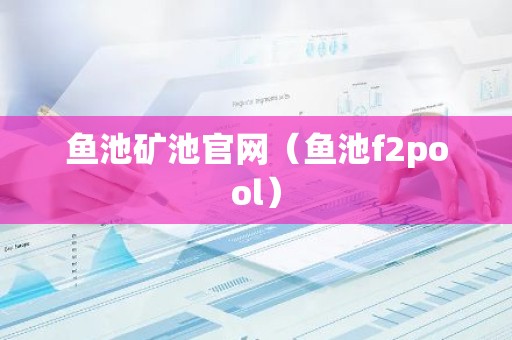 鱼池矿池官网（鱼池f2pool）