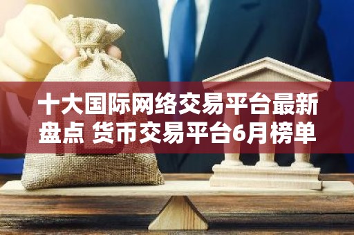 十大国际网络交易平台最新盘点 货币交易平台6月榜单一览