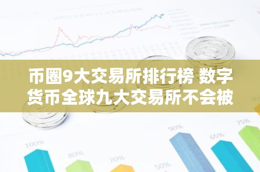 币圈9大交易所排行榜 数字货币全球九大交易所不会被清