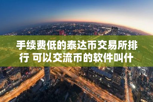 手续费低的泰达币交易所排行 可以交流币的软件叫什么