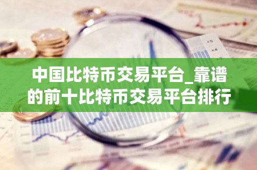 中国比特币交易平台_靠谱的前十比特币交易平台排行