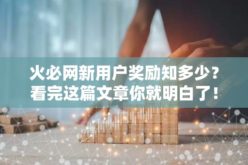 火必网新用户奖励知多少？看完这篇文章你就明白了！