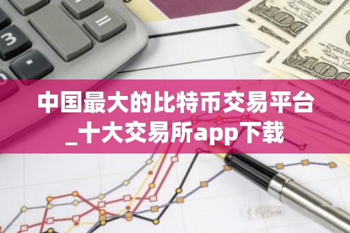 中国最大的比特币交易平台_十大交易所app下载