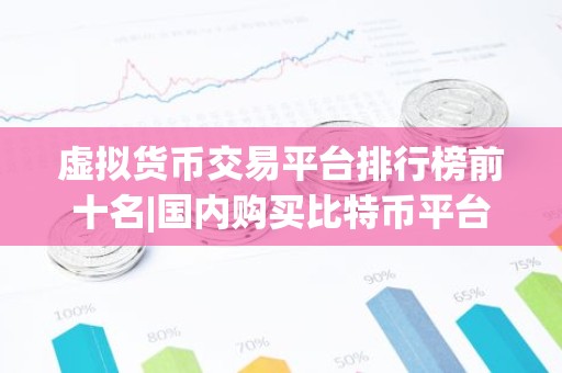 虚拟货币交易平台排行榜前十名|国内购买比特币平台