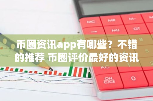 币圈资讯app有哪些？不错的推荐 币圈评价最好的资讯app排名前十
