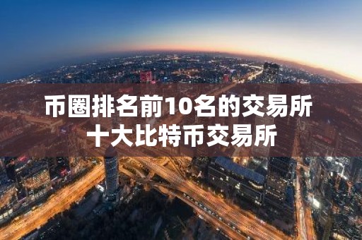 币圈排名前10名的交易所 十大比特币交易所