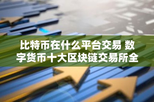 比特币在什么平台交易 数字货币十大区块链交易所全球排名一览