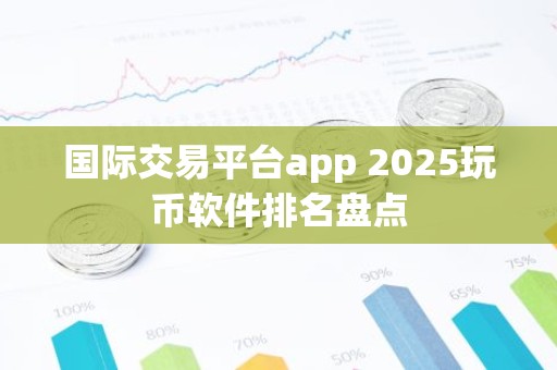 国际交易平台app 2025玩币软件排名盘点