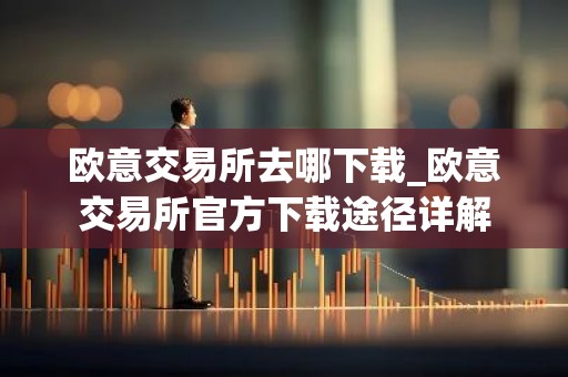 欧意交易所去哪下载_欧意交易所官方下载途径详解