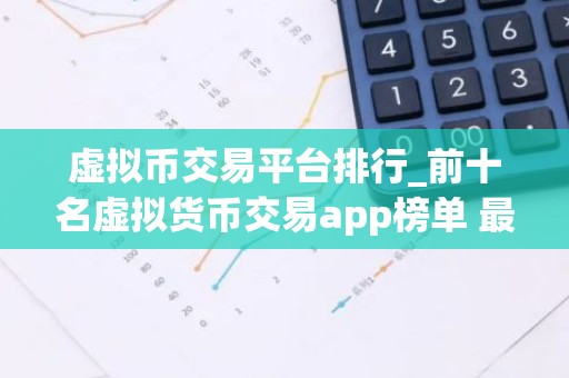 虚拟币交易平台排行_前十名虚拟货币交易app榜单 最好的