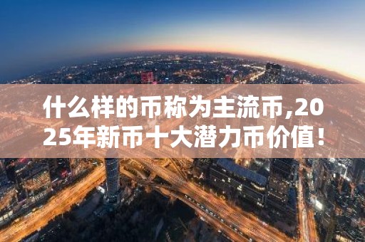 什么样的币称为主流币,2025年新币十大潜力币价值！