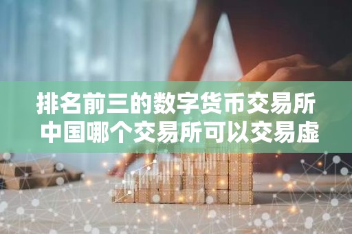 排名前三的数字货币交易所 中国哪个交易所可以交易虚拟货币