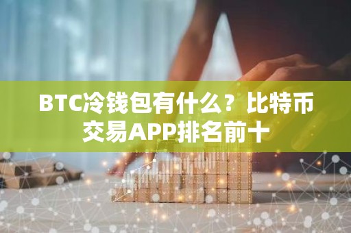BTC冷钱包有什么？比特币交易APP排名前十