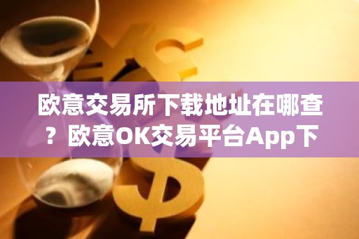 欧意交易所下载地址在哪查？欧意OK交易平台App下载教程