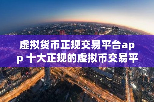 虚拟货币正规交易平台app 十大正规的虚拟币交易平台排名