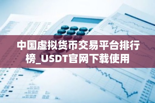 中国虚拟货币交易平台排行榜_USDT官网下载使用