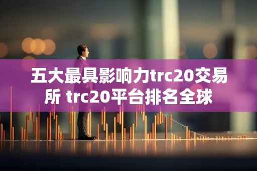 五大最具影响力trc20交易所 trc20平台排名全球