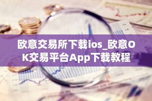 欧意交易所下载ios_欧意OK交易平台App下载教程
