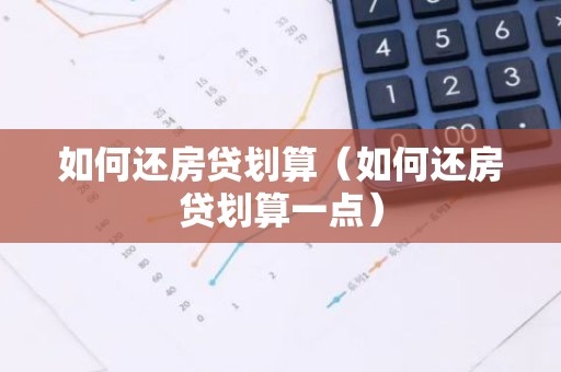 如何还房贷划算（如何还房贷划算一点）
