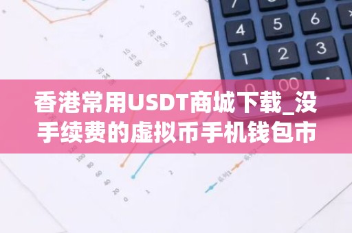 香港常用USDT商城下载_没手续费的虚拟币手机钱包市场占有率排名
