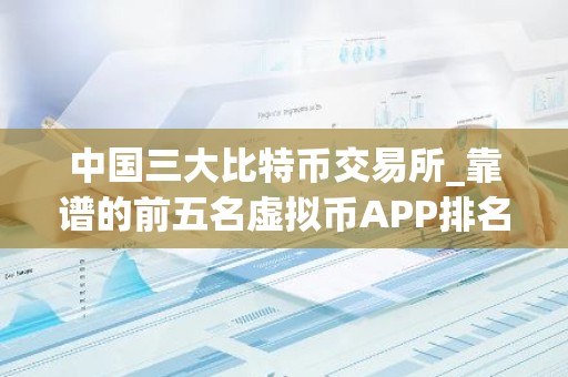 中国三大比特币交易所_靠谱的前五名虚拟币APP排名盘点
