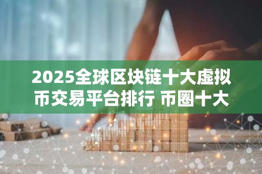 2025全球区块链十大虚拟币交易平台排行 币圈十大比特币平台