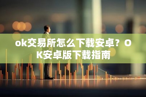 ok交易所怎么下载安卓？OK安卓版下载指南