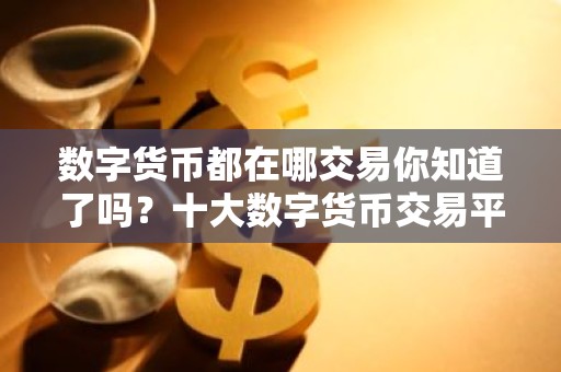 数字货币都在哪交易你知道了吗？十大数字货币交易平台排名