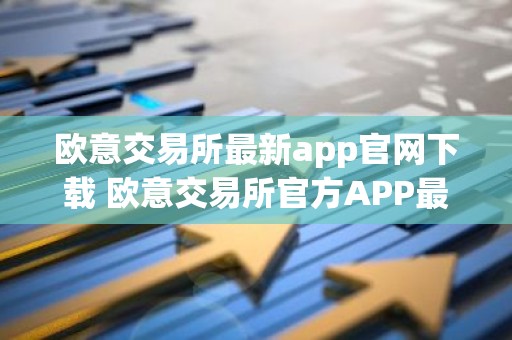 欧意交易所最新app官网下载 欧意交易所官方APP最新版下载